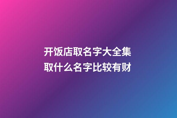 开饭店取名字大全集 取什么名字比较有财-第1张-店铺起名-玄机派